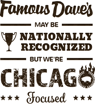 Famous Dave's may be nationally recognized, but we're Chicago focused.